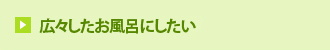 広々したお風呂にしたい