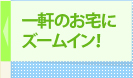 一軒のお宅にズームイン！