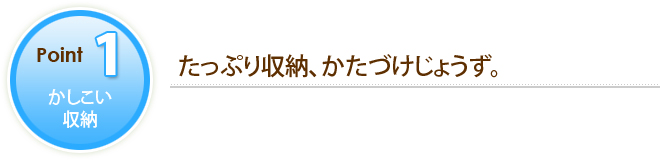 POINT1 かしこい収納 たっぷり収納、かたづけじょうず。