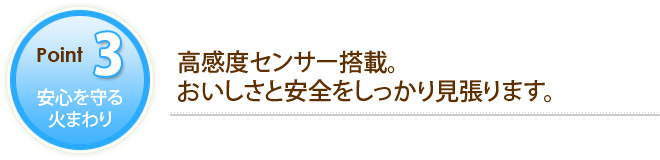 POINT3 安心を守る火まわり　高感度センサー搭載。おいしさと安全をしっかり見張ります。