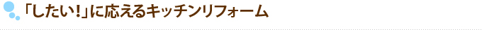 「したい！」に応えるキッチンリフォーム