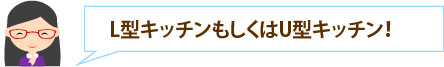 L型キッチンもしくはU型キッチン！